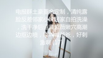 电报群土豪重金定制，清纯露脸反差邻家小妹居家自拍洗澡，洗干净后道具紫薇嫩穴高潮边抠边喷，嗲叫喊爸爸，好刺激啊 (17)