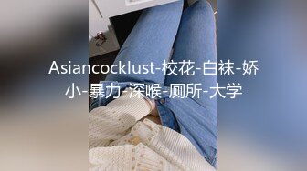 Asiancocklust-校花-白袜-娇小-暴力-深喉-厕所-大学