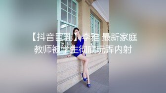 【抖音巨乳】李雅 最新家庭教师被学生彻底玩弄内射