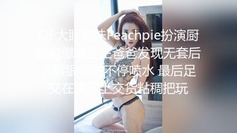 OF大眼萌妹Peachpie扮演厨娘自慰被金主爸爸发现无套后入狠狠啪啪不停喷水 最后足交在美足上交货粘稠把玩