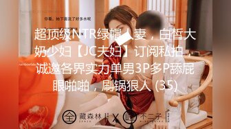 超顶级NTR绿帽人妻，白皙大奶少妇【JC夫妇】订阅私拍，诚邀各界实力单男3P多P舔屁眼啪啪，刷锅狠人 (35)