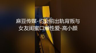 麻豆传媒-约会前出轨背叛与女友闺蜜口爆性爱-高小颜