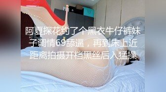 阿夏探花约了个黑衣牛仔裤妹子调情69舔逼，再到床上近距离拍摄开档黑丝后入猛操