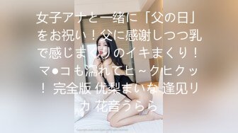 女子アナと一绪に「父の日」をお祝い！父に感谢しつつ乳で感じまくりのイキまくり！マ●コも濡れてヒ～クヒクッ！ 完全版 优梨まいな 逢见リカ 花音うらら