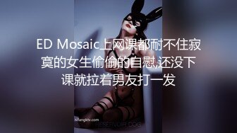 ED Mosaic上网课都耐不住寂寞的女生偷偷的自慰,还没下课就拉着男友打一发