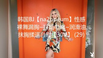 韩国BJ【na2ppeum】性感裸舞漏胸~抖奶电臀~润滑油抹胸揉逼自慰【30V】 (29)