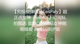 【究极核弹极品CosPaly】超正点女神『Enafox』订阅私拍甄选 首爆COS极品女神啪啪做爱 高清1080P版