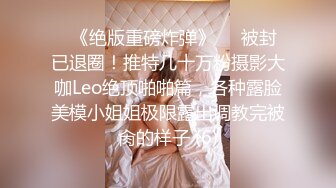 ♥《绝版重磅炸弹》♡♥被封已退圈！推特几十万粉摄影大咖Leo绝顶啪啪篇，各种露脸美模小姐姐极限露出调教完被肏的样子 (6)