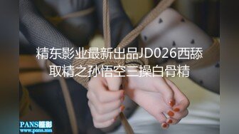 精东影业最新出品JD026西舔取精之孙悟空三操白骨精