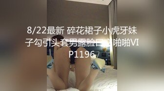 8/22最新 碎花裙子小虎牙妹子勾引头套男露脸口交啪啪VIP1196