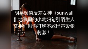 明星颜值反差女神〖sunwall〗地铁里的小荡妇勾引陌生人洗手间偷偷打炮不敢出声紧张刺激！