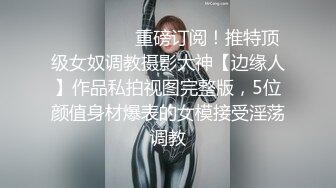 ⚫️⚫️⚫️重磅订阅！推特顶级女奴调教摄影大神【边缘人】作品私拍视图完整版，5位颜值身材爆表的女模接受淫荡调教