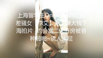 上海留学生OnlyFans网红反差骚女【李艾】为了赚大钱下海拍片✅约会富二代开房被各种啪啪~诱人大屁