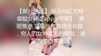 【新片速遞】 极品网红尤物御姐女神〖apple苹果〗✅美丽焦点 顶级身材高挑大长腿 ，穷人的女神富人的精盆，被操爽了白浆直流