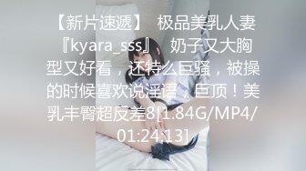 【新片速遞】  极品美乳人妻『kyara_sss』✅奶子又大胸型又好看，还特么巨骚，被操的时候喜欢说淫语，巨顶！美乳丰臀超反差8[1.84G/MP4/01:24:13]