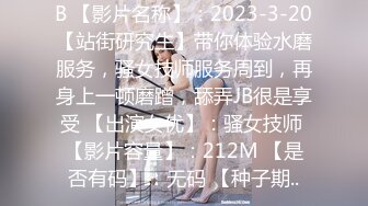 B 【影片名称】：2023-3-20【站街研究生】带你体验水磨服务，骚女技师服务周到，再身上一顿磨蹭，舔弄JB很是享受 【出演女优】：骚女技师 【影片容量】：212M 【是否有码】：无码 【种子期..