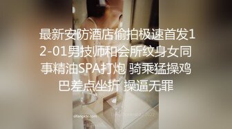  最新安防酒店偷拍极速首发12-01男技师和会所纹身女同事精油SPA打炮 骑乘猛操鸡巴差点坐折 操逼无罪