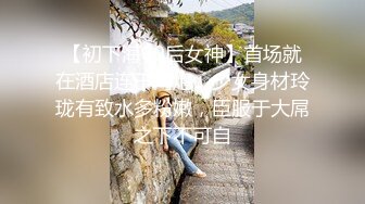 【初下海00后女神】首场就在酒店连干两炮，少女身材玲珑有致水多粉嫩，臣服于大屌之下不可自