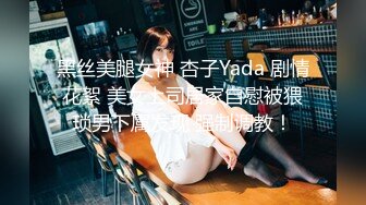 黑丝美腿女神 杏子Yada 剧情花絮 美女上司居家自慰被猥琐男下属发现 强制调教！