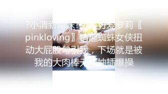 ?小清新萌妹?甜美可爱萝莉〖pinkloving〗情趣蜘蛛女侠扭动大屁股勾引我，下场就是被我的大肉棒无情抽插爆操