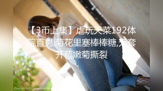 【3币上集】虐玩天菜192体院直男,菊花里塞棒棒糖,无套开苞嫩菊撕裂