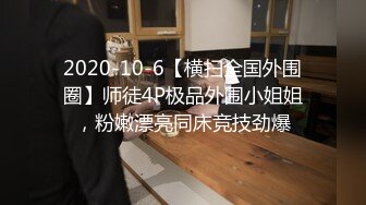 2020-10-6【横扫全国外围圈】师徒4P极品外围小姐姐，粉嫩漂亮同床竞技劲爆