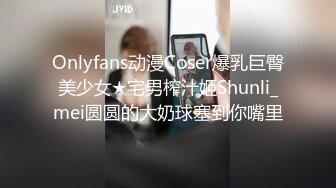 Onlyfans动漫Coser爆乳巨臀美少女★宅男榨汁姬Shunli_mei圆圆的大奶球塞到你嘴里