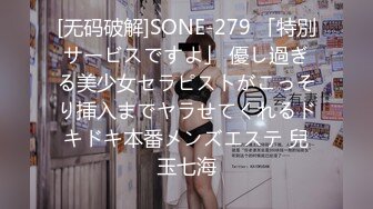 [无码破解]SONE-279 「特別サービスですよ」 優し過ぎる美少女セラピストがこっそり挿入までヤラせてくれるドキドキ本番メンズエステ 兒玉七海