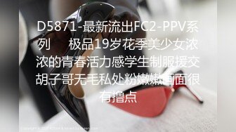 D5871-最新流出FC2-PPV系列❤️极品19岁花季美少女浓浓的青春活力感学生制服援交胡子哥无毛私处粉嫩嫩画面很有撸点