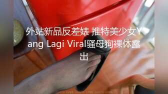 外站新品反差婊 推特美少女Yang Lagi Viral骚母狗裸体露出