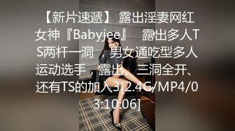 【新片速遞】 露出淫妻网红女神『Babyjee』✅露出多人TS两杆一洞 ，男女通吃型多人运动选手，露出、三洞全开、还有TS的加入3[2.4G/MP4/03:10:06]