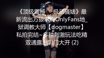 《顶级震撼㊙️极品骚婊》最新流出万狼求购OnlyFans地_狱调教大师【dogmaster】私拍完结~多种刺激玩法吃精双通露出阴门大开 (2)