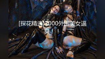 [探花精选]3000外围美女逼臭！！