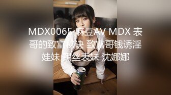 MDX0065 麻豆AV MDX 表哥的致富秘诀 致富哥钱诱淫娃妹 黑丝表妹 沈娜娜