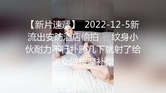 【新片速遞】  2022-12-5新流出安防酒店偷拍❤️纹身小伙耐力不行扑腾几下就射了给美女做按摩补偿