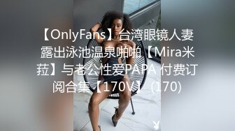 【OnlyFans】台湾眼镜人妻 露出泳池温泉啪啪【Mira米菈】与老公性爱PAPA 付费订阅合集【170V】 (170)