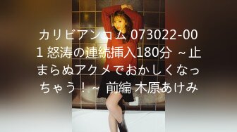 カリビアンコム 073022-001 怒涛の連続挿入180分 ～止まらぬアクメでおかしくなっちゃう！～ 前編 木原あけみ