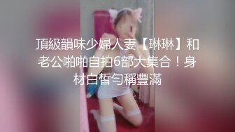 頂級韻味少婦人妻【琳琳】和老公啪啪自拍6部大集合！身材白皙勻稱豐滿