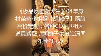 《极品反差女大生》04年身材苗条小姐姐【胡椒仔】露脸高价定制，各种COSER粗大道具紫薇，新娘子妆扮脸逼同框坐插 (2)