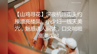 【山鸡寻花】深夜杭州街头约操漂亮楼凤，小少妇一线天美穴，魅惑诱人胴体，口交啪啪高潮迭起