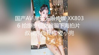 国产AV 星空无限传媒 XK8036 拾捌岁侄女被骗下海拍片 叔叔亲自开苞 麦小兜