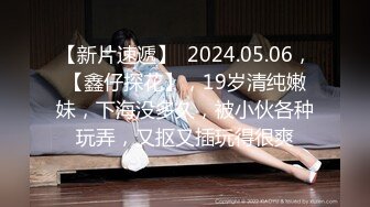 【新片速遞】  2024.05.06，【鑫仔探花】，19岁清纯嫩妹，下海没多久，被小伙各种玩弄，又抠又插玩得很爽