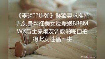 《重磅??炸弹》群狼寻求推特九头身网红美女反差婊BBBMWZ与土豪炮友调教啪啪自拍得此女性福一生