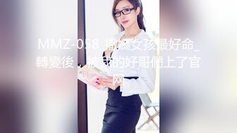 MMZ-058_撒嬌女孩最好命_轉變後，被我的好哥們上了官网