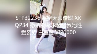 STP32236 星空无限传媒 XKQP34 撒娇女儿求爸爸教她性爱姿势 白童童 VIP0600