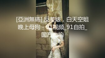 [亞洲無碼] 反差婊，白天空姐晚上母狗 - 91视频_91自拍_国产自拍